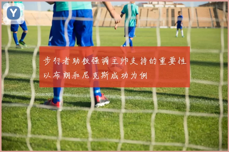 步行者助教强调主帅支持的重要性以布朗和尼克斯成功为例