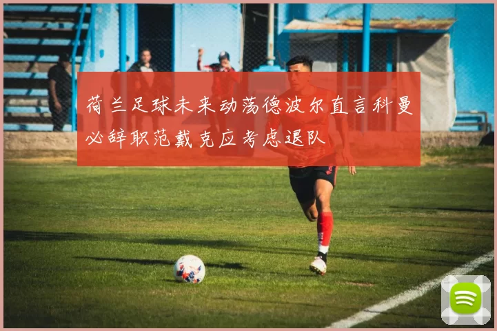 荷兰足球未来动荡德波尔直言科曼必辞职范戴克应考虑退队