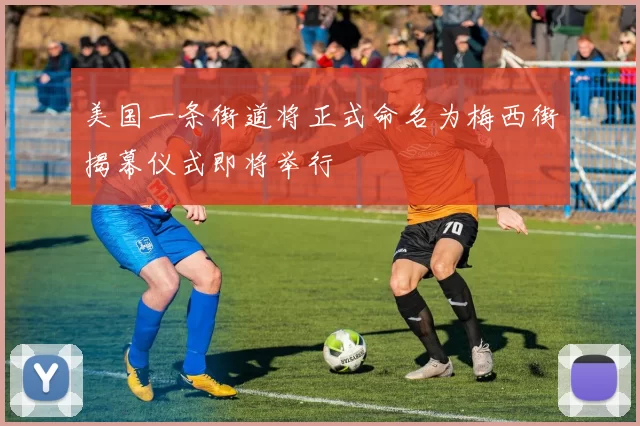 美国一条街道将正式命名为梅西街揭幕仪式即将举行