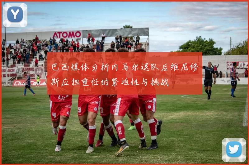 巴西媒体分析内马尔退队后维尼修斯应担重任的紧迫性与挑战
