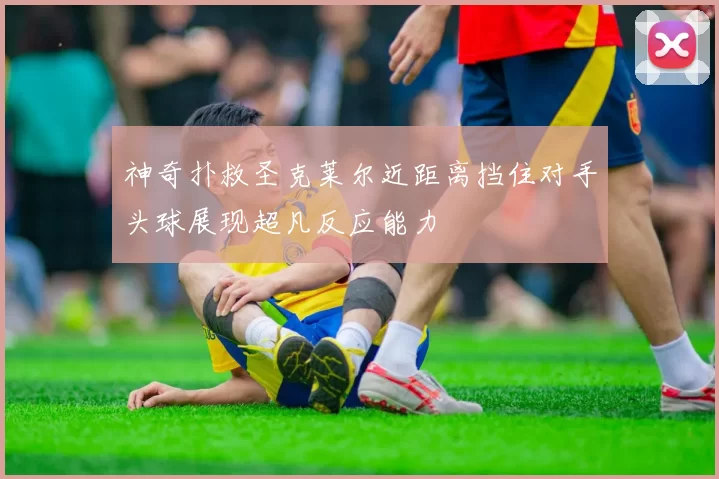 神奇扑救圣克莱尔近距离挡住对手头球展现超凡反应能力