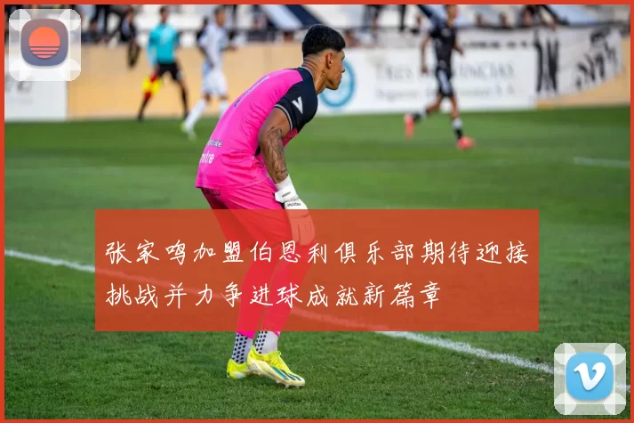 张家鸣加盟伯恩利俱乐部期待迎接挑战并力争进球成就新篇章