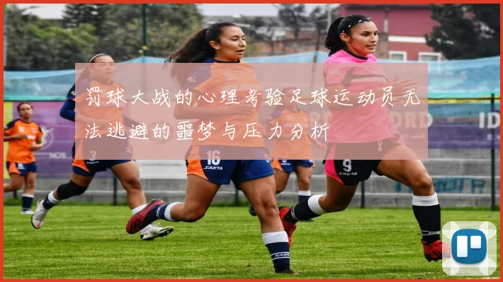 罚球大战的心理考验足球运动员无法逃避的噩梦与压力分析
