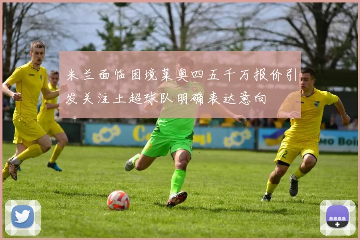 米兰面临困境莱奥四五千万报价引发关注土超球队明确表达意向