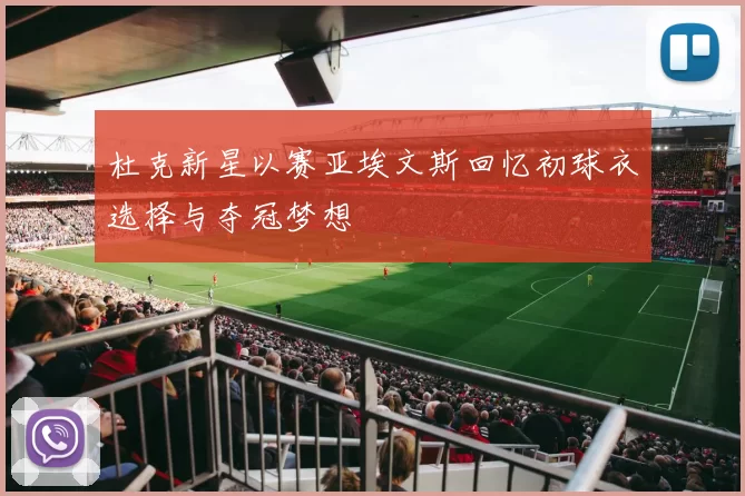 杜克新星以赛亚埃文斯回忆初球衣选择与夺冠梦想