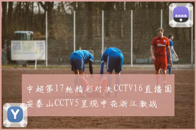 中超第17轮精彩对决CCTV16直播国安泰山CCTV5呈现申花浙江激战
