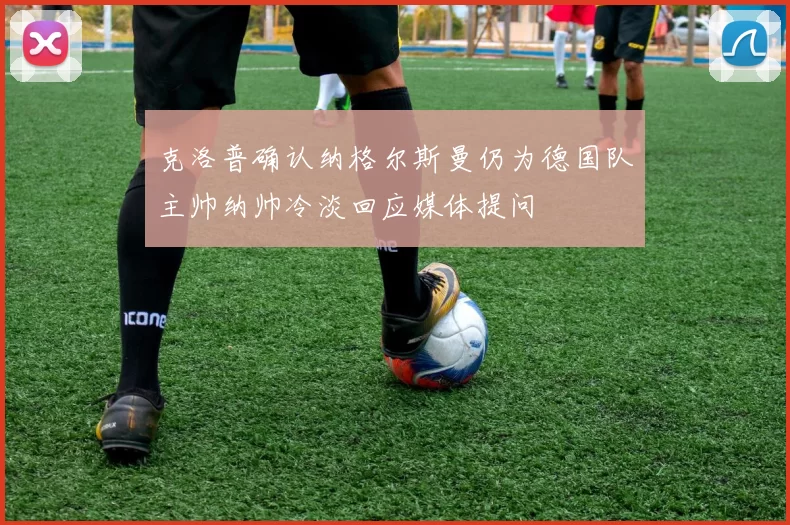 克洛普确认纳格尔斯曼仍为德国队主帅纳帅冷淡回应媒体提问