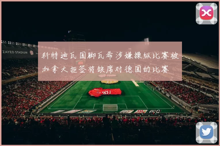 科特迪瓦国脚瓦希涉嫌操纵比赛被加拿大拒签将缺席对德国的比赛