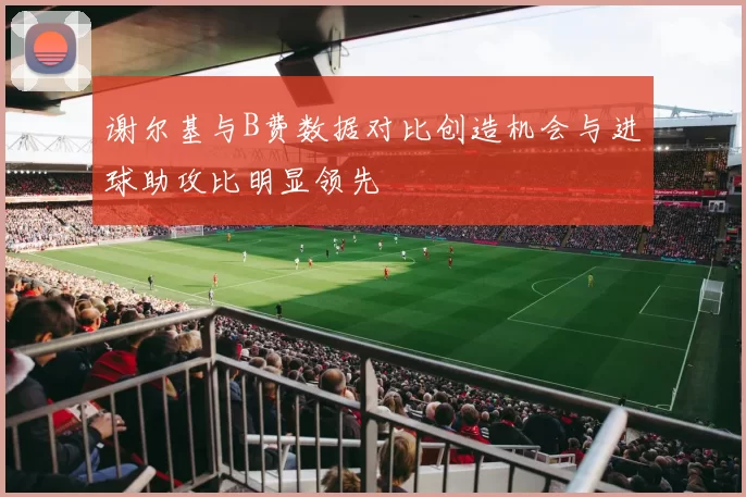 谢尔基与B费数据对比创造机会与进球助攻比明显领先