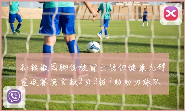 孙铭徽因脚伤被背出场但健康无碍重返赛场贡献2分3板7助助力球队