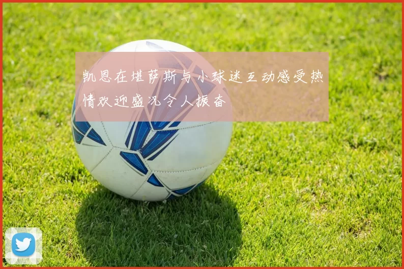 凯恩在堪萨斯与小球迷互动感受热情欢迎盛况令人振奋