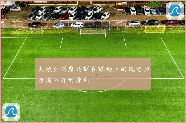 麦迪分析詹姆斯在球场上的统治力与离不开的原因