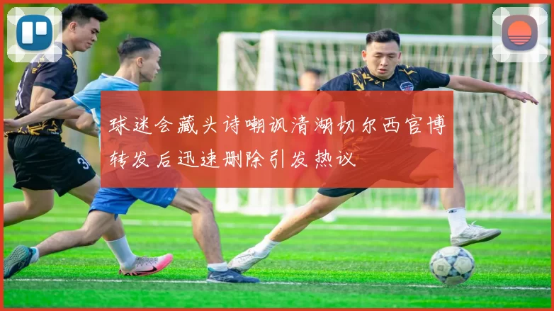 球迷会藏头诗嘲讽清湖切尔西官博转发后迅速删除引发热议