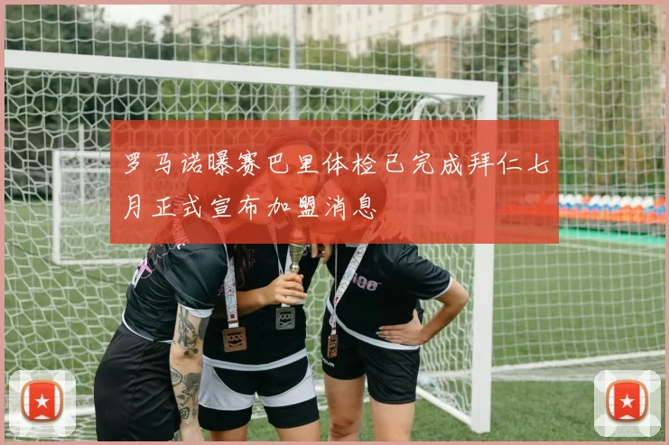 罗马诺曝赛巴里体检已完成拜仁七月正式宣布加盟消息