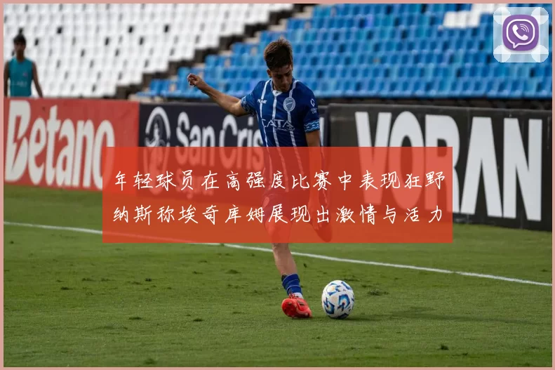 年轻球员在高强度比赛中表现狂野纳斯称埃奇库姆展现出激情与活力