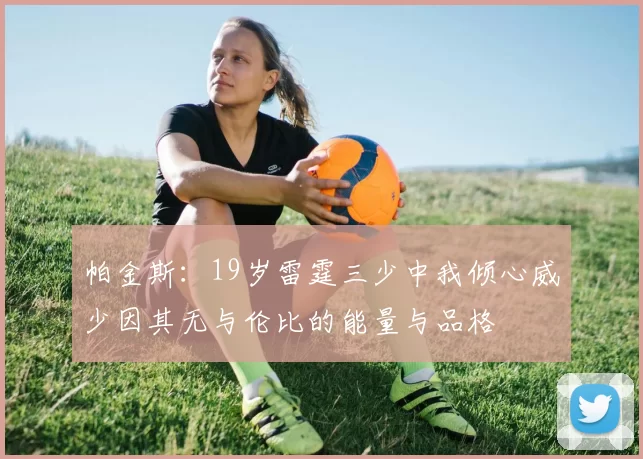 帕金斯：19岁雷霆三少中我倾心威少因其无与伦比的能量与品格