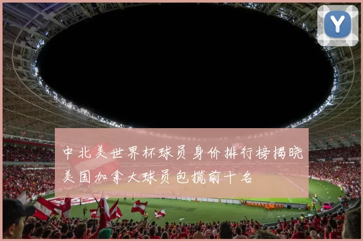 中北美世界杯球员身价排行榜揭晓美国加拿大球员包揽前十名