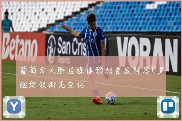 葡萄牙大胜后媒体预测首发阵容C罗继续领衔无变化