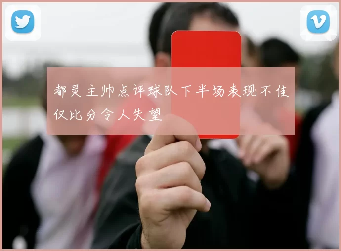 都灵主帅点评球队下半场表现不佳仅比分令人失望