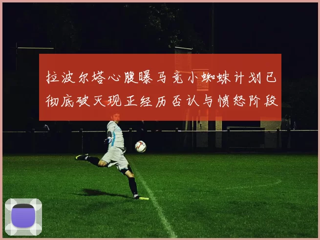 拉波尔塔心腹曝马竞小蜘蛛计划已彻底破灭现正经历否认与愤怒阶段