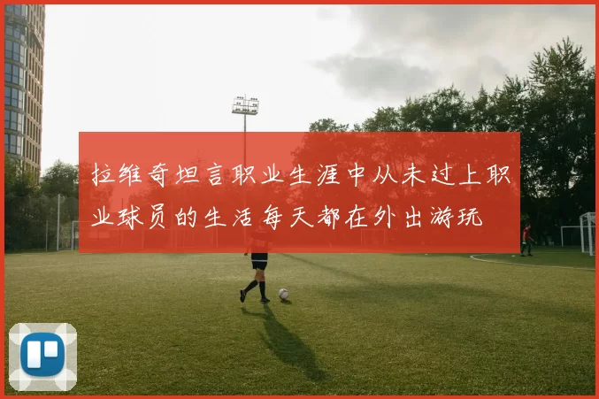 拉维奇坦言职业生涯中从未过上职业球员的生活每天都在外出游玩