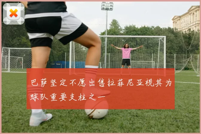 巴萨坚定不愿出售拉菲尼亚视其为球队重要支柱之一