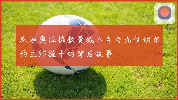 瓜迪奥拉执教曼城六年与九位切尔西主帅握手的背后故事