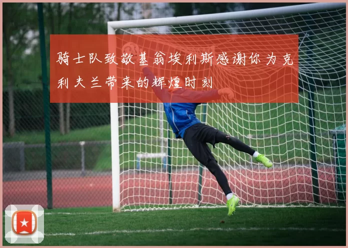 骑士队致敬基翁埃利斯感谢你为克利夫兰带来的辉煌时刻
