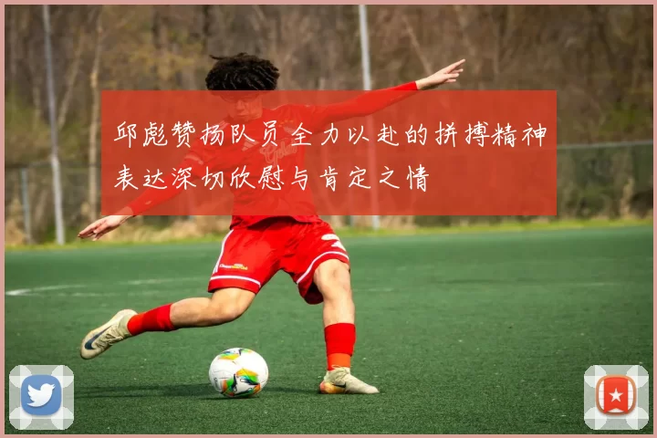 邱彪赞扬队员全力以赴的拼搏精神表达深切欣慰与肯定之情