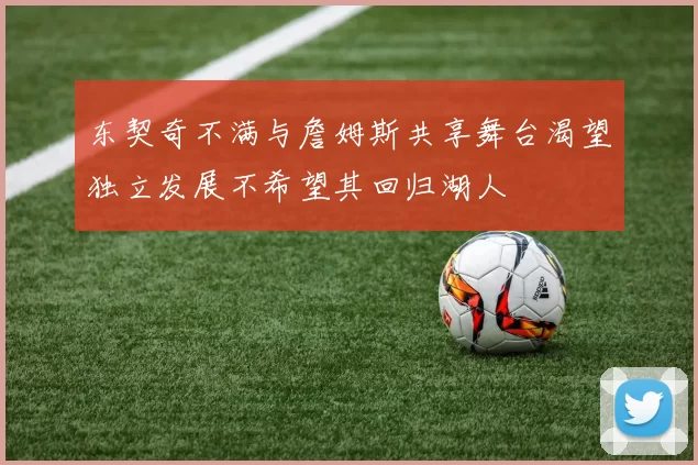 东契奇不满与詹姆斯共享舞台渴望独立发展不希望其回归湖人