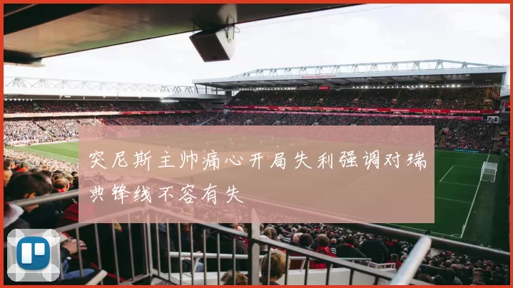 突尼斯主帅痛心开局失利强调对瑞典锋线不容有失
