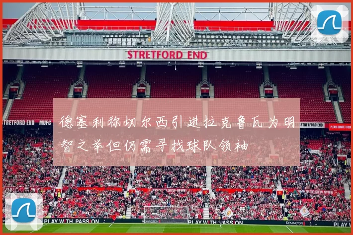 德塞利称切尔西引进拉克鲁瓦为明智之举但仍需寻找球队领袖