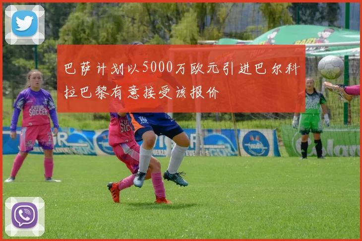 巴萨计划以5000万欧元引进巴尔科拉巴黎有意接受该报价