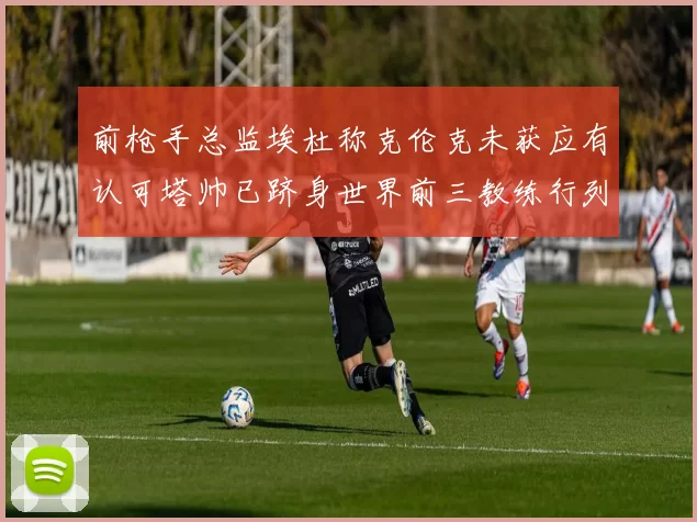 前枪手总监埃杜称克伦克未获应有认可塔帅已跻身世界前三教练行列
