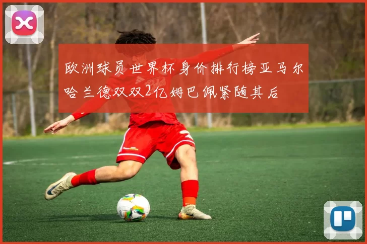 欧洲球员世界杯身价排行榜亚马尔哈兰德双双2亿姆巴佩紧随其后