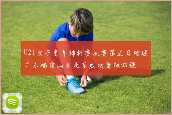 U21女子青年锦标赛决赛第五日综述广东福建山东北京成功晋级四强