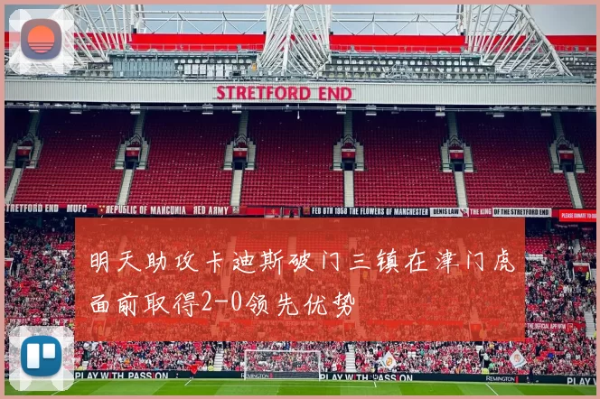 明天助攻卡迪斯破门三镇在津门虎面前取得2-0领先优势