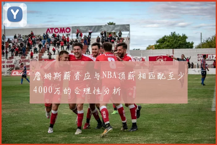 詹姆斯薪资应与NBA顶薪相匹配至少4000万的合理性分析