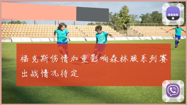 福克斯伤情加重影响森林狼系列赛出战情况待定