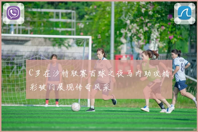 C罗在沙特联赛百球之夜马内助攻精彩破门展现传奇风采