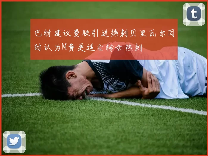 巴特建议曼联引进热刺贝里瓦尔同时认为M费更适合转会热刺