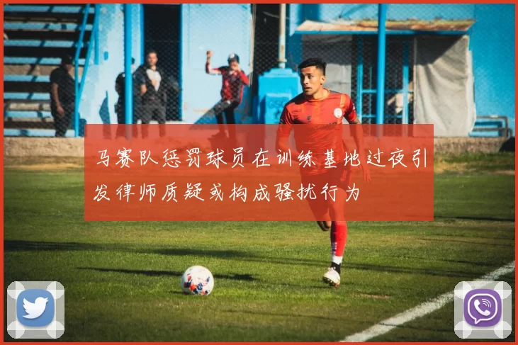 马赛队惩罚球员在训练基地过夜引发律师质疑或构成骚扰行为