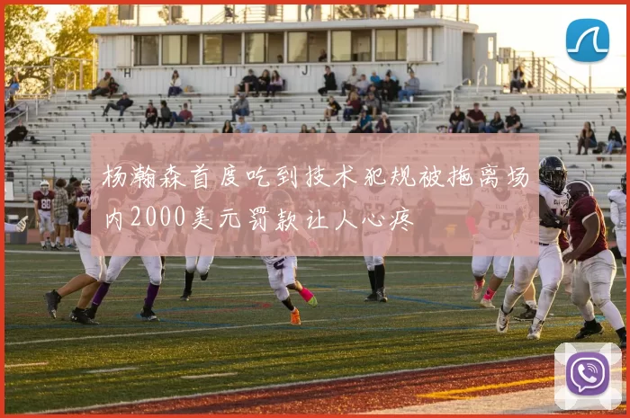 杨瀚森首度吃到技术犯规被拖离场内2000美元罚款让人心疼