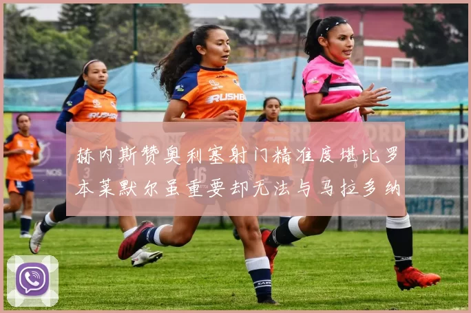 赫内斯赞奥利塞射门精准度堪比罗本莱默尔虽重要却无法与马拉多纳相提并论